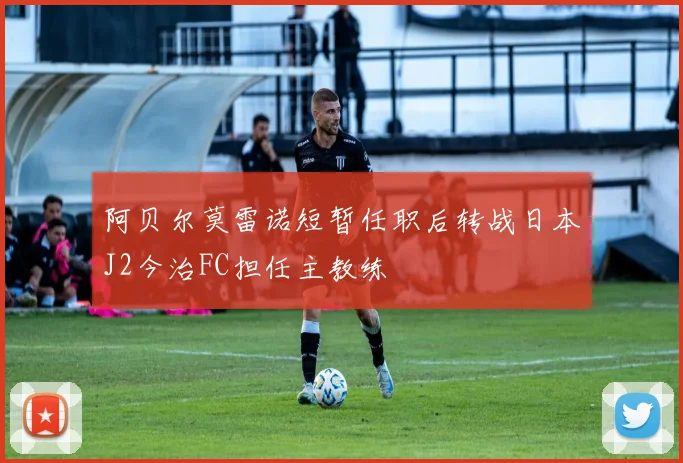 阿贝尔莫雷诺短暂任职后转战日本J2今治FC担任主教练