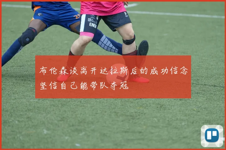 布伦森谈离开达拉斯后的成功信念坚信自己能带队夺冠