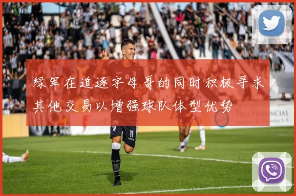 绿军在追逐字母哥的同时积极寻求其他交易以增强球队体型优势