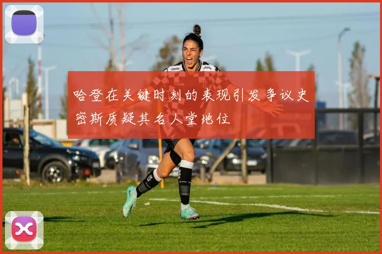 哈登在关键时刻的表现引发争议史密斯质疑其名人堂地位