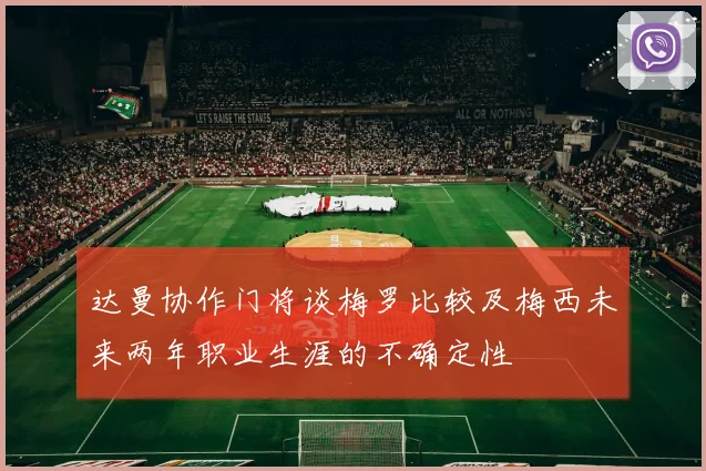 达曼协作门将谈梅罗比较及梅西未来两年职业生涯的不确定性