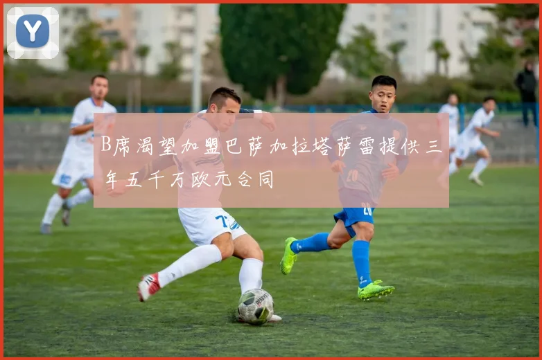 B席渴望加盟巴萨加拉塔萨雷提供三年五千万欧元合同