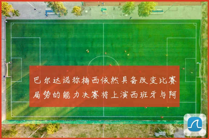 巴尔达诺称梅西依然具备改变比赛局势的能力决赛将上演西班牙与阿根廷对决