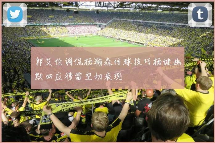 郭艾伦调侃杨瀚森传球技巧杨健幽默回应穆雷空切表现