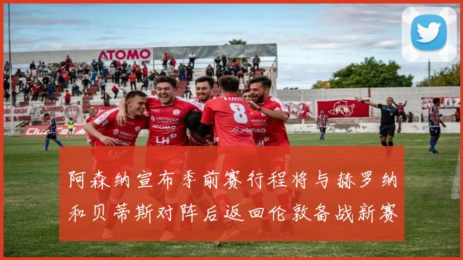 阿森纳宣布季前赛行程将与赫罗纳和贝蒂斯对阵后返回伦敦备战新赛季