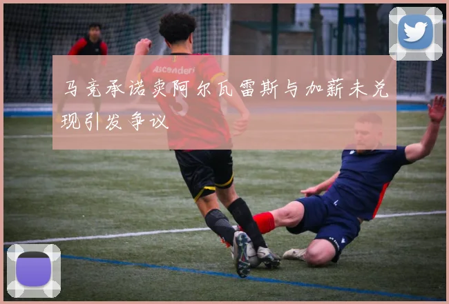 马竞承诺卖阿尔瓦雷斯与加薪未兑现引发争议