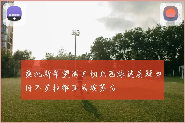 桑托斯希望离开切尔西球迷质疑为何不卖拉维亚或埃苏戈