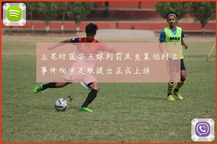 玉昆对国安点球判罚及克莱伯肘击事件向中足联提出正式上诉