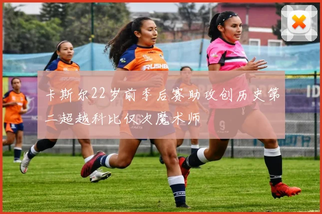 卡斯尔22岁前季后赛助攻创历史第二超越科比仅次魔术师