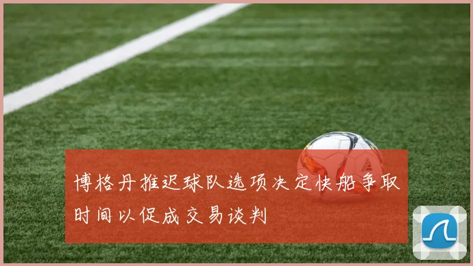 博格丹推迟球队选项决定快船争取时间以促成交易谈判