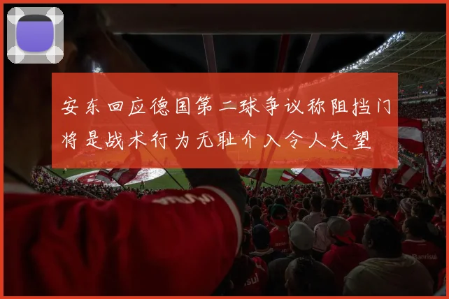 安东回应德国第二球争议称阻挡门将是战术行为无耻介入令人失望