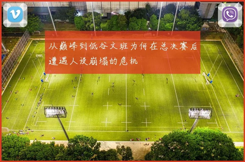 从巅峰到低谷文班为何在总决赛后遭遇人设崩塌的危机