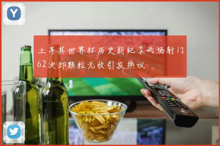 土耳其世界杯历史新纪录两场射门62次却颗粒无收引发热议