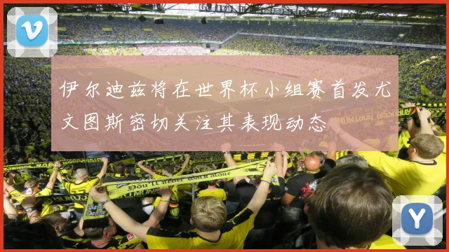 伊尔迪兹将在世界杯小组赛首发尤文图斯密切关注其表现动态