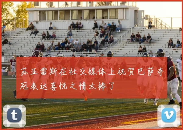 苏亚雷斯在社交媒体上祝贺巴萨夺冠表达喜悦之情太棒了