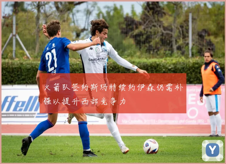 火箭队签约斯玛特续约伊森仍需补强以提升西部竞争力