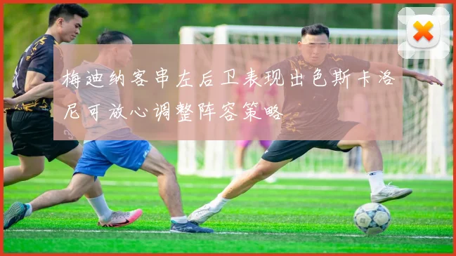 梅迪纳客串左后卫表现出色斯卡洛尼可放心调整阵容策略