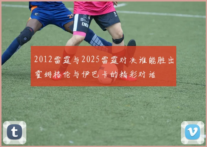2012雷霆与2025雷霆对决谁能胜出霍姆格伦与伊巴卡的精彩对话