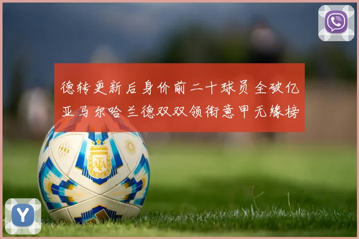 德转更新后身价前二十球员全破亿亚马尔哈兰德双双领衔意甲无缘榜单