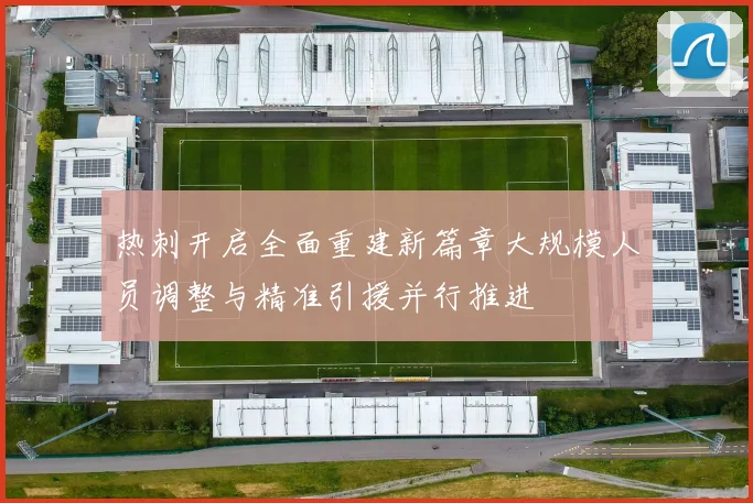 热刺开启全面重建新篇章大规模人员调整与精准引援并行推进