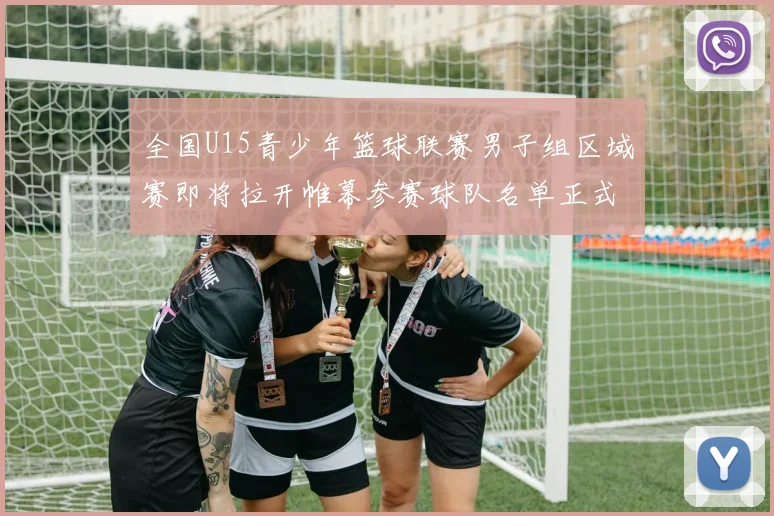 全国U15青少年篮球联赛男子组区域赛即将拉开帷幕参赛球队名单正式公布