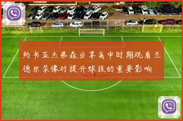 约书亚杰弗森分享高中时期观看兰德尔录像对提升球技的重要影响