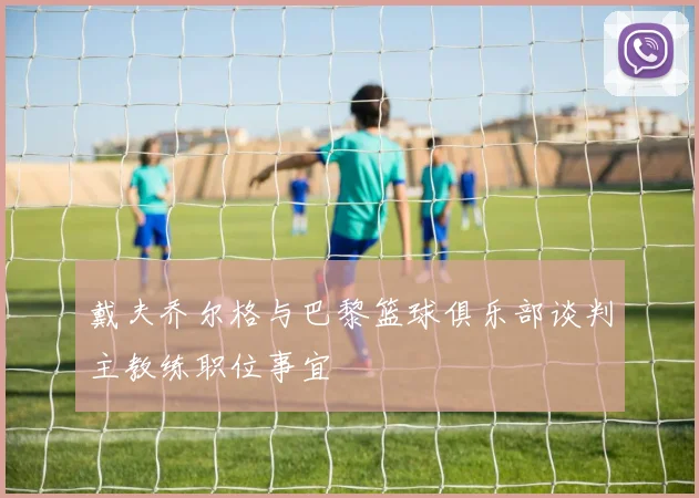 戴夫乔尔格与巴黎篮球俱乐部谈判主教练职位事宜